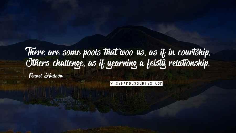 Fennel Hudson Quotes: There are some pools that woo us, as if in courtship. Others challenge, as if yearning a feisty relationship.