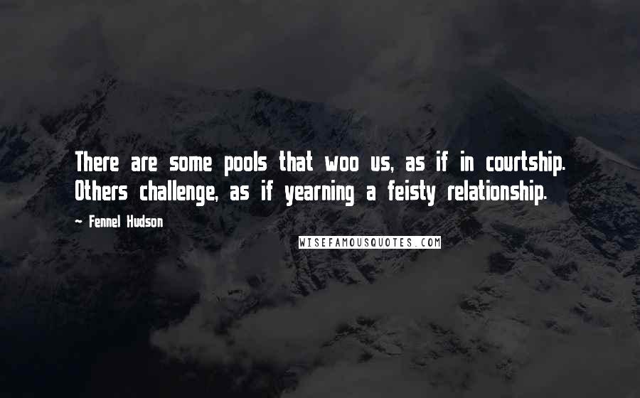 Fennel Hudson Quotes: There are some pools that woo us, as if in courtship. Others challenge, as if yearning a feisty relationship.