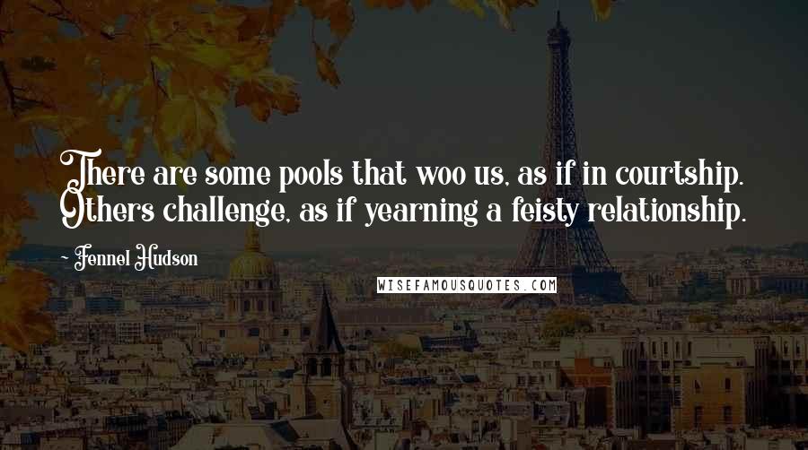 Fennel Hudson Quotes: There are some pools that woo us, as if in courtship. Others challenge, as if yearning a feisty relationship.