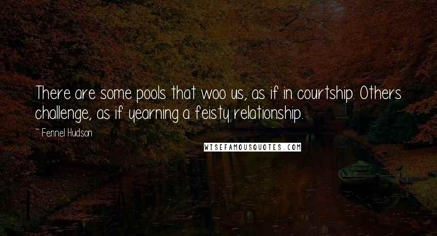 Fennel Hudson Quotes: There are some pools that woo us, as if in courtship. Others challenge, as if yearning a feisty relationship.