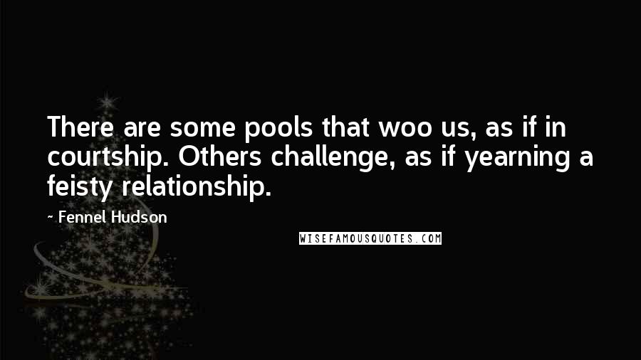 Fennel Hudson Quotes: There are some pools that woo us, as if in courtship. Others challenge, as if yearning a feisty relationship.