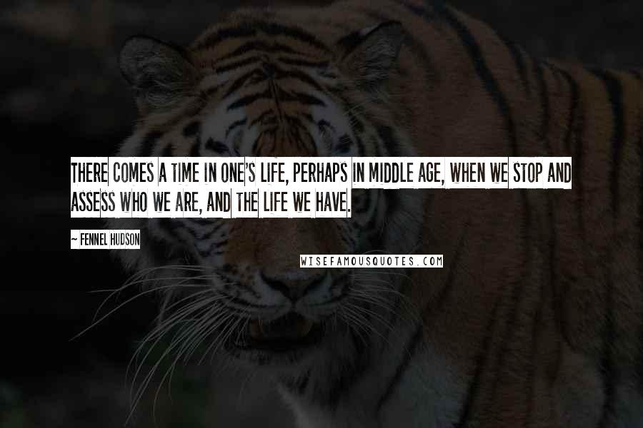 Fennel Hudson Quotes: There comes a time in one's life, perhaps in middle age, when we stop and assess who we are, and the life we have.