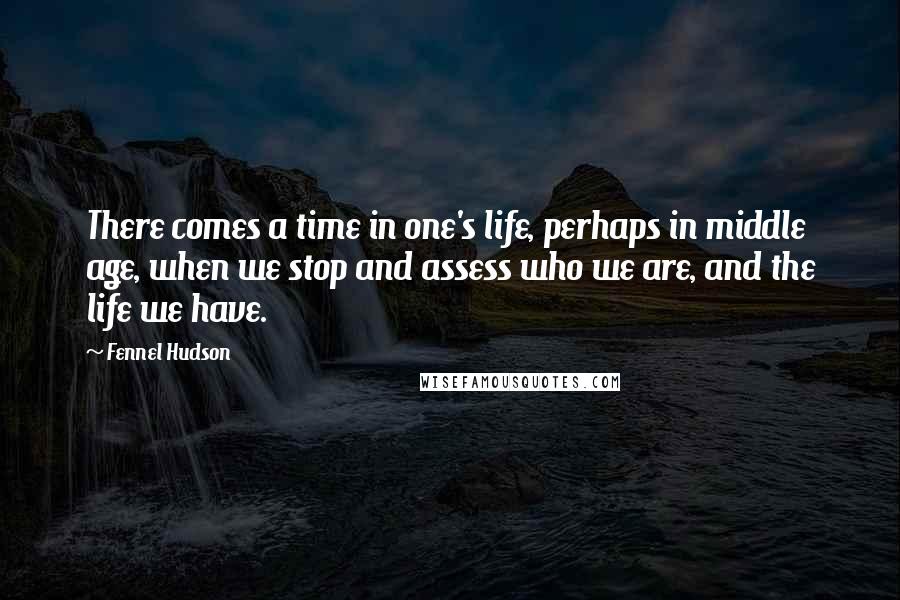 Fennel Hudson Quotes: There comes a time in one's life, perhaps in middle age, when we stop and assess who we are, and the life we have.