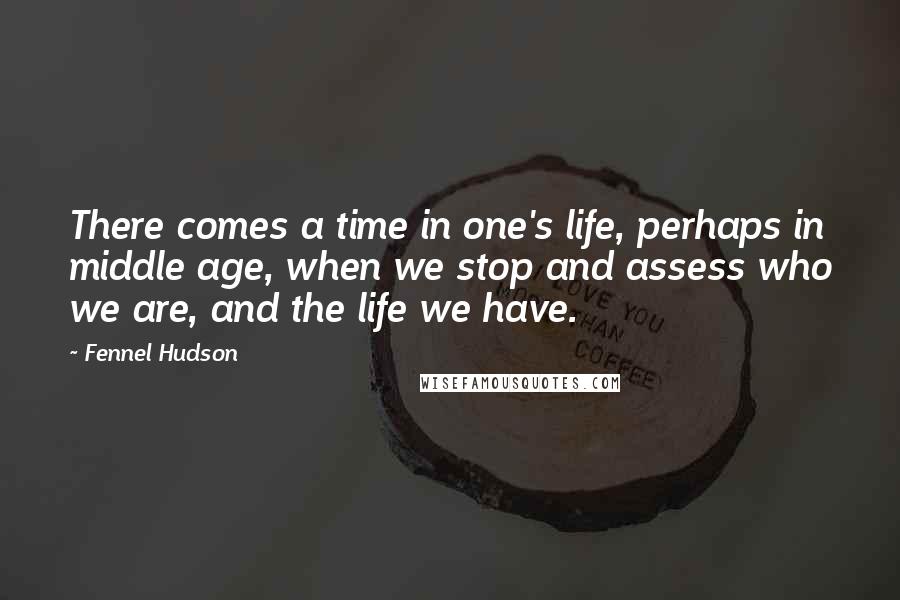 Fennel Hudson Quotes: There comes a time in one's life, perhaps in middle age, when we stop and assess who we are, and the life we have.