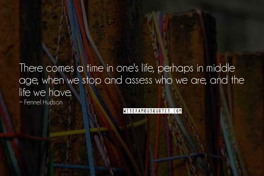 Fennel Hudson Quotes: There comes a time in one's life, perhaps in middle age, when we stop and assess who we are, and the life we have.