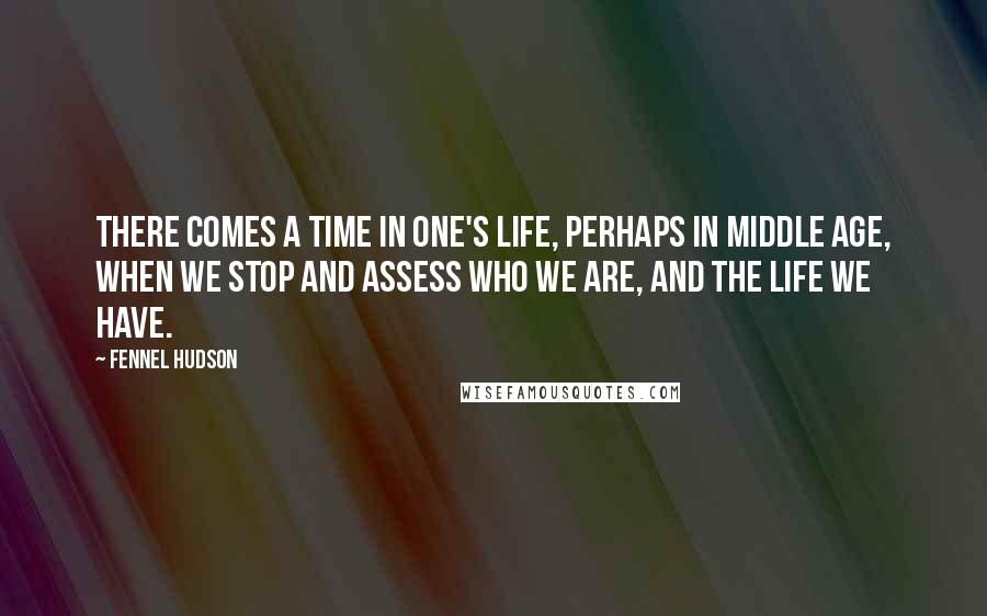 Fennel Hudson Quotes: There comes a time in one's life, perhaps in middle age, when we stop and assess who we are, and the life we have.