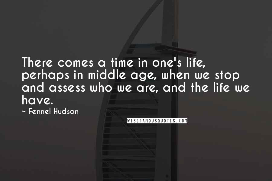 Fennel Hudson Quotes: There comes a time in one's life, perhaps in middle age, when we stop and assess who we are, and the life we have.