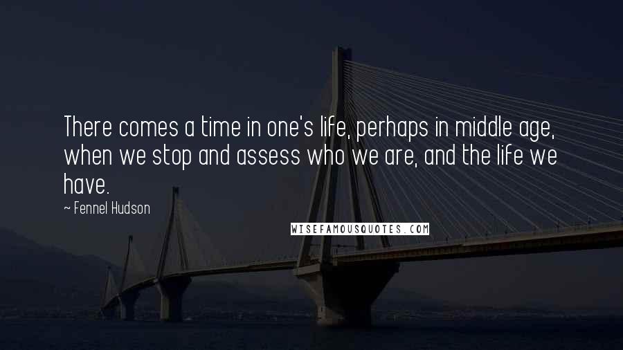 Fennel Hudson Quotes: There comes a time in one's life, perhaps in middle age, when we stop and assess who we are, and the life we have.