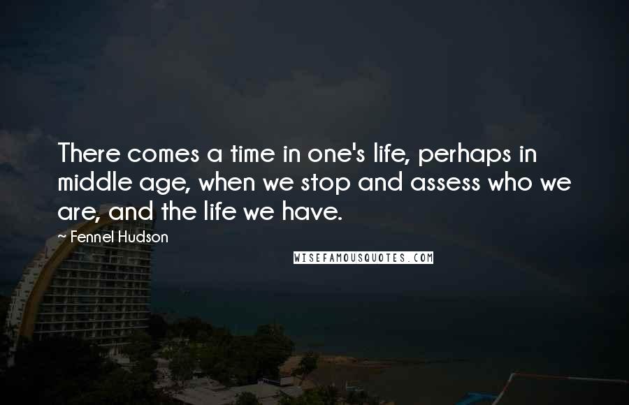 Fennel Hudson Quotes: There comes a time in one's life, perhaps in middle age, when we stop and assess who we are, and the life we have.