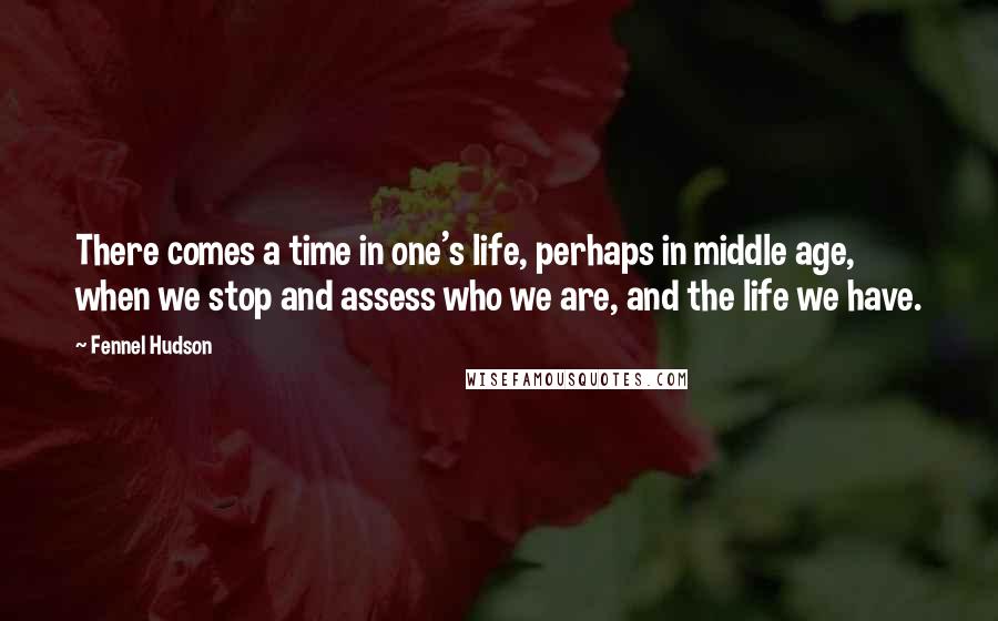 Fennel Hudson Quotes: There comes a time in one's life, perhaps in middle age, when we stop and assess who we are, and the life we have.