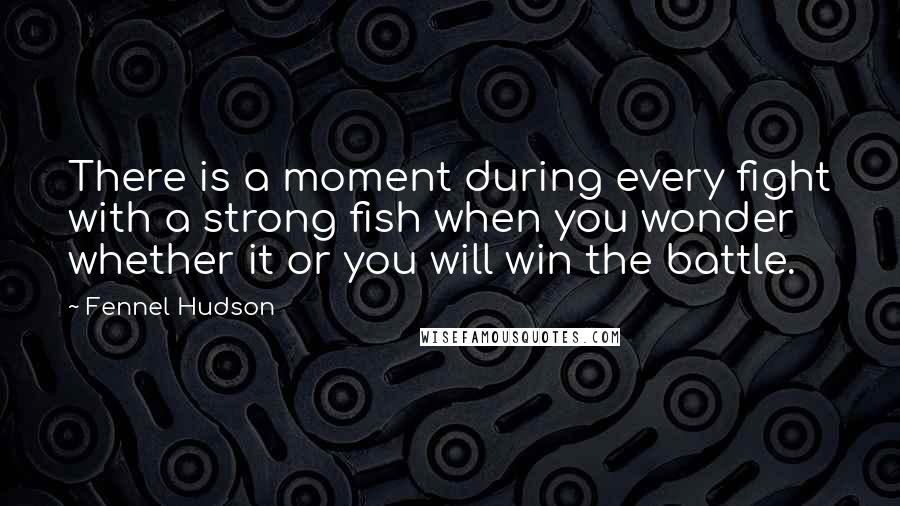 Fennel Hudson Quotes: There is a moment during every fight with a strong fish when you wonder whether it or you will win the battle.