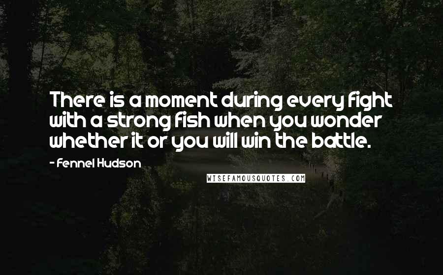 Fennel Hudson Quotes: There is a moment during every fight with a strong fish when you wonder whether it or you will win the battle.