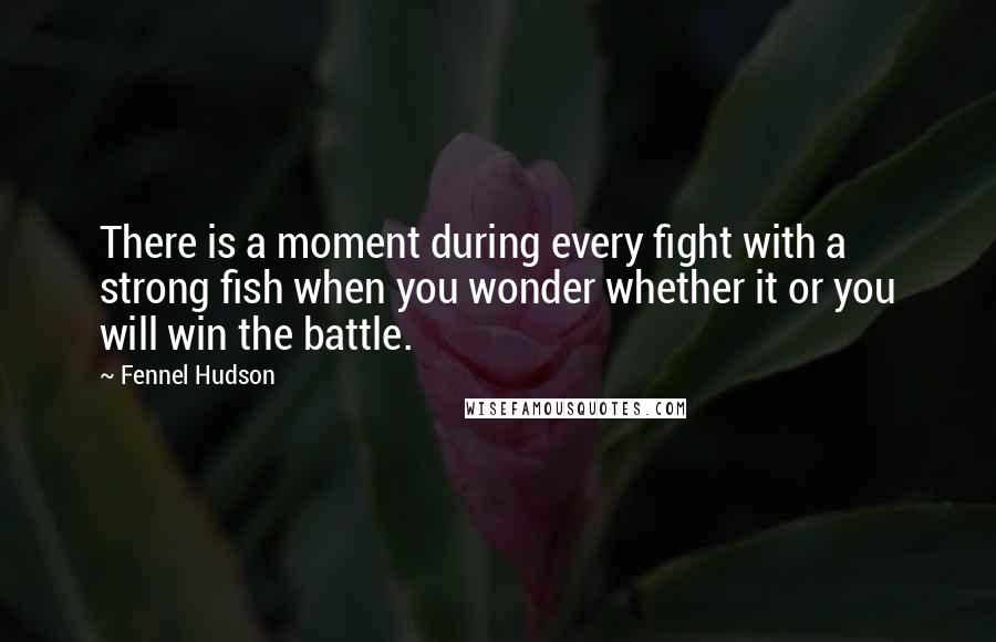 Fennel Hudson Quotes: There is a moment during every fight with a strong fish when you wonder whether it or you will win the battle.