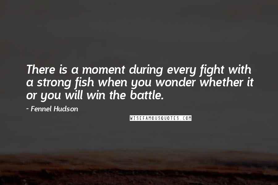 Fennel Hudson Quotes: There is a moment during every fight with a strong fish when you wonder whether it or you will win the battle.