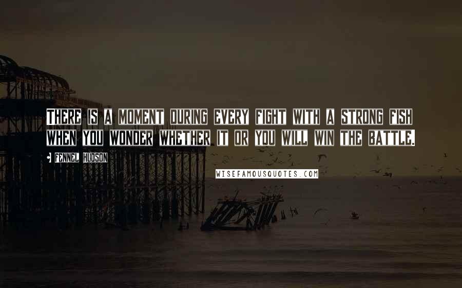 Fennel Hudson Quotes: There is a moment during every fight with a strong fish when you wonder whether it or you will win the battle.