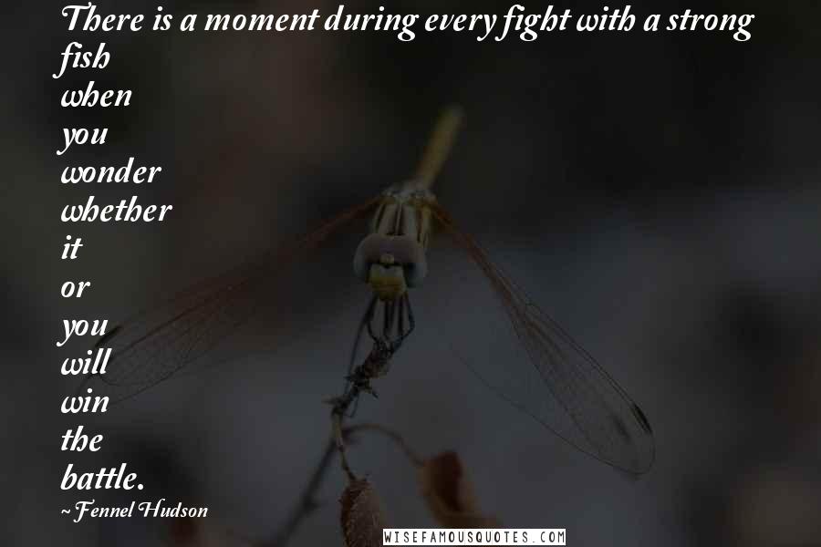 Fennel Hudson Quotes: There is a moment during every fight with a strong fish when you wonder whether it or you will win the battle.