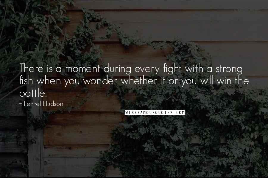 Fennel Hudson Quotes: There is a moment during every fight with a strong fish when you wonder whether it or you will win the battle.