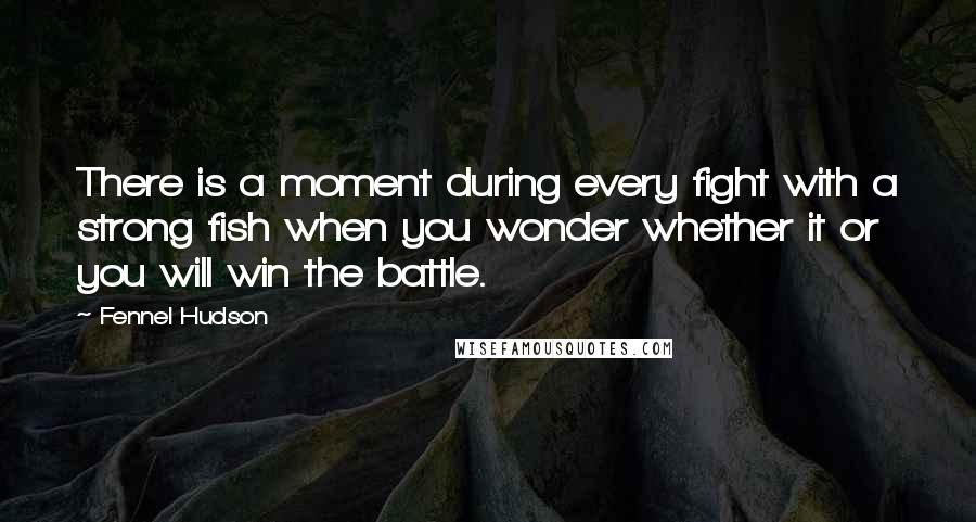 Fennel Hudson Quotes: There is a moment during every fight with a strong fish when you wonder whether it or you will win the battle.