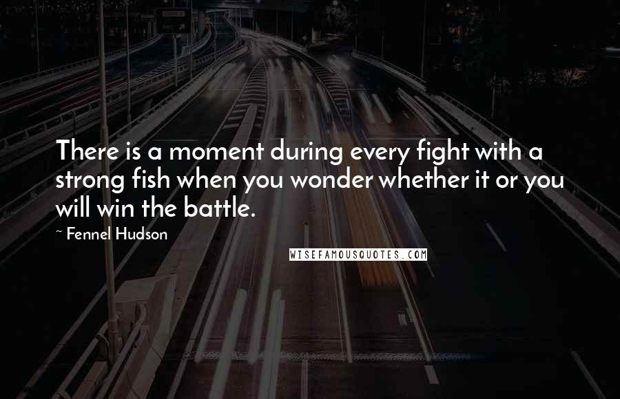 Fennel Hudson Quotes: There is a moment during every fight with a strong fish when you wonder whether it or you will win the battle.