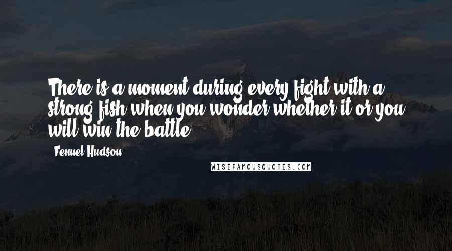 Fennel Hudson Quotes: There is a moment during every fight with a strong fish when you wonder whether it or you will win the battle.