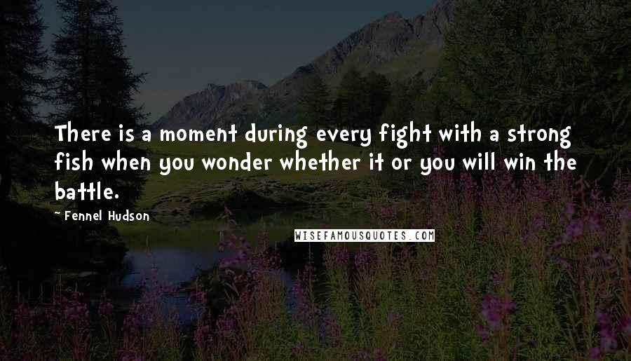 Fennel Hudson Quotes: There is a moment during every fight with a strong fish when you wonder whether it or you will win the battle.