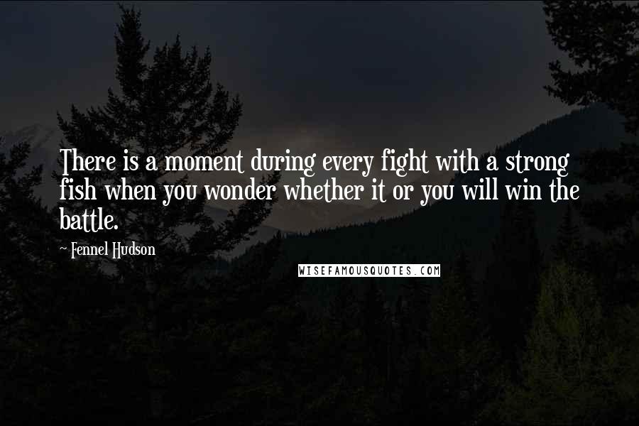 Fennel Hudson Quotes: There is a moment during every fight with a strong fish when you wonder whether it or you will win the battle.