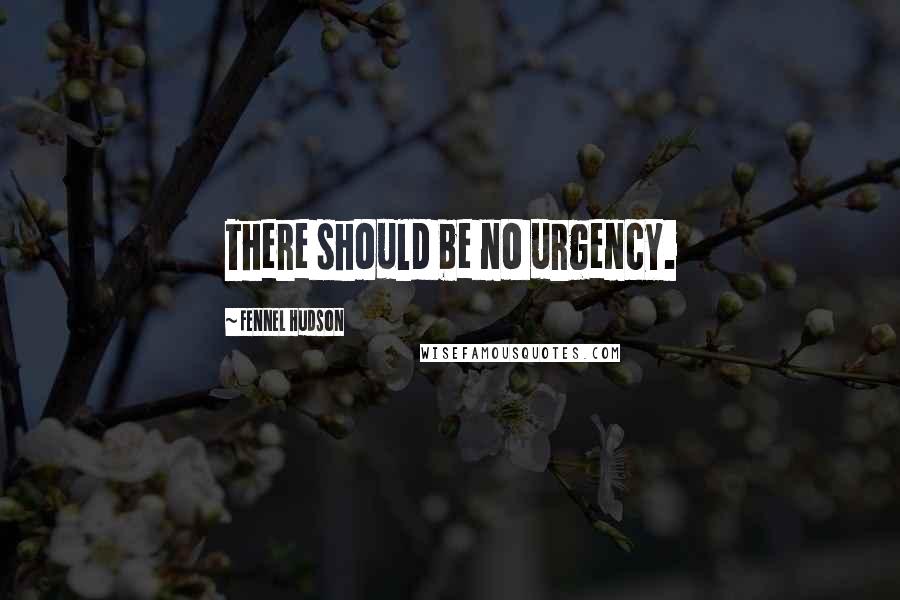 Fennel Hudson Quotes: There should be no urgency.