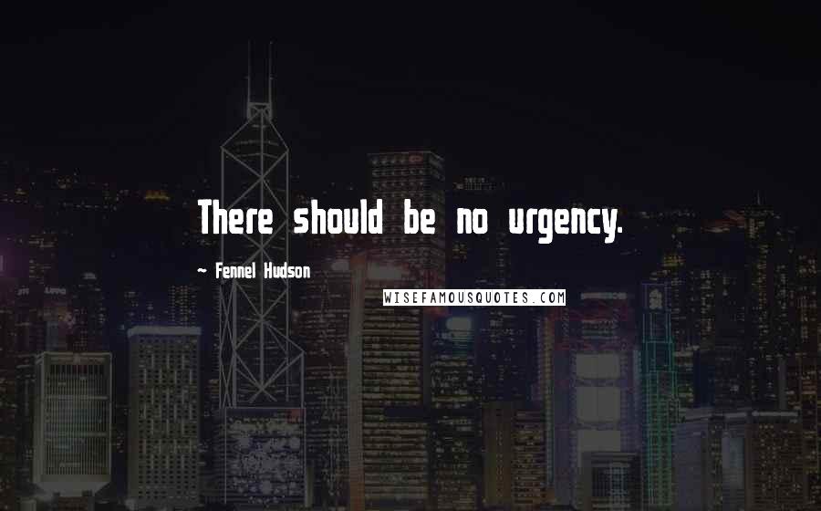 Fennel Hudson Quotes: There should be no urgency.