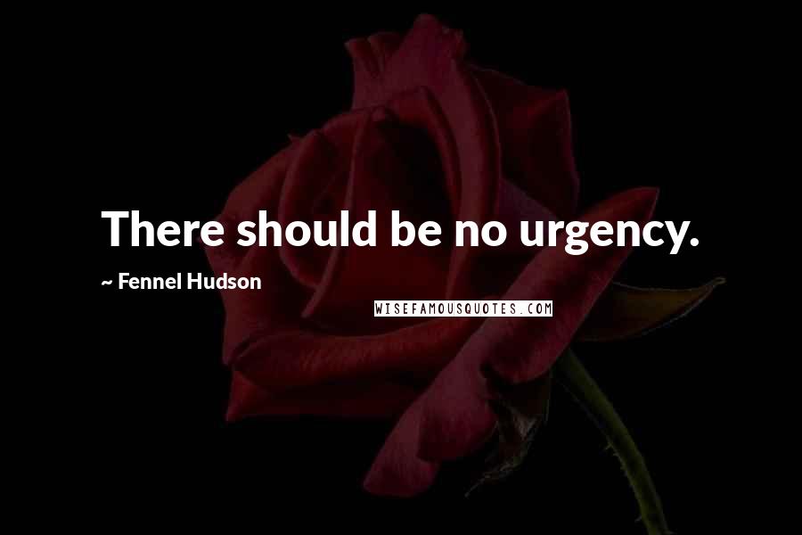 Fennel Hudson Quotes: There should be no urgency.