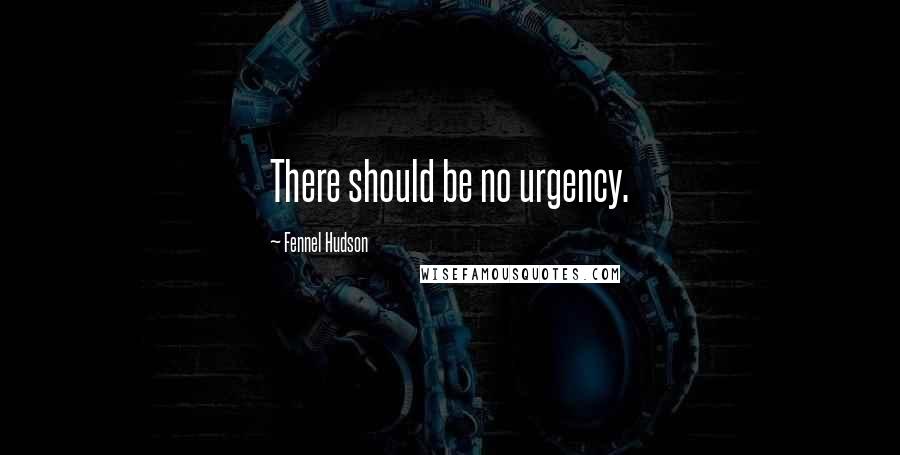 Fennel Hudson Quotes: There should be no urgency.