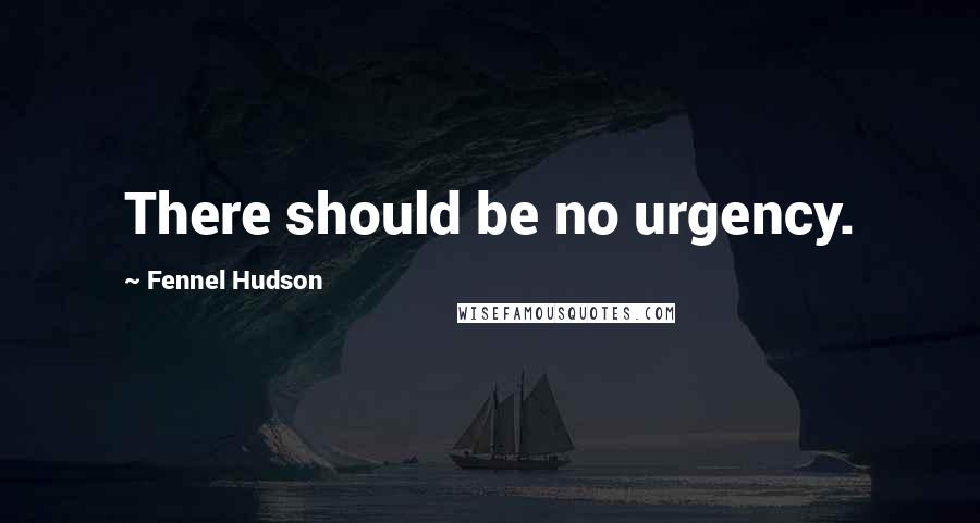 Fennel Hudson Quotes: There should be no urgency.