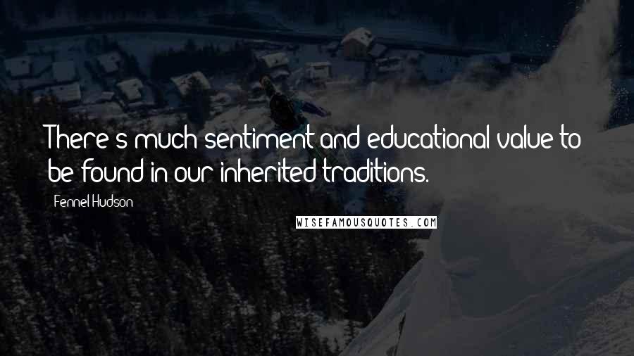 Fennel Hudson Quotes: There's much sentiment and educational value to be found in our inherited traditions.