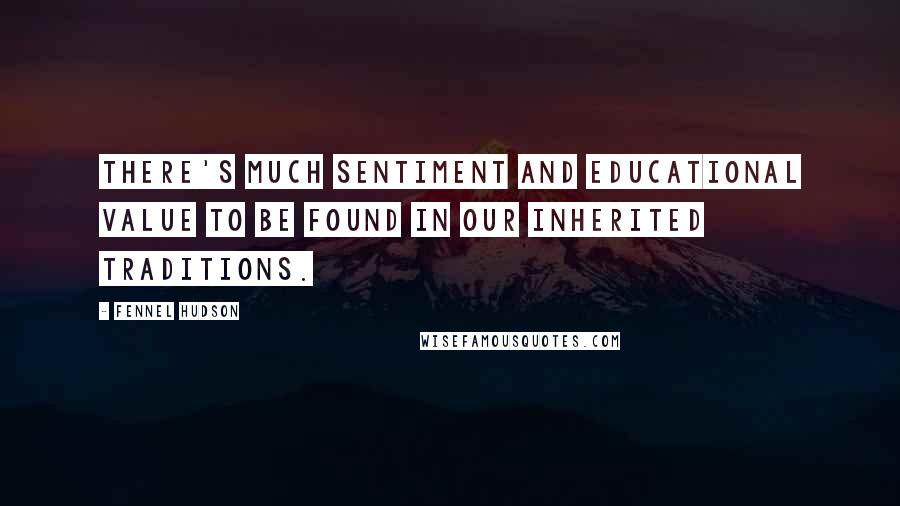 Fennel Hudson Quotes: There's much sentiment and educational value to be found in our inherited traditions.