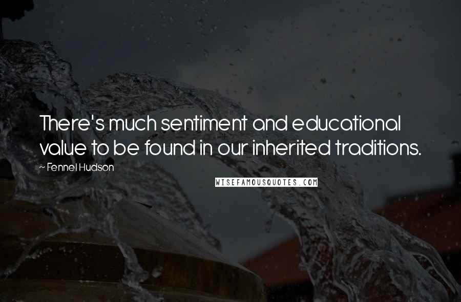 Fennel Hudson Quotes: There's much sentiment and educational value to be found in our inherited traditions.