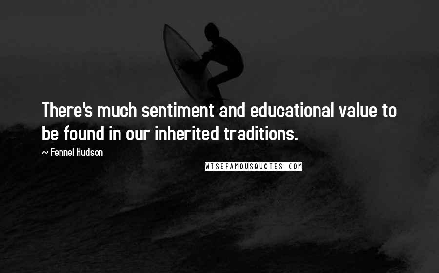 Fennel Hudson Quotes: There's much sentiment and educational value to be found in our inherited traditions.