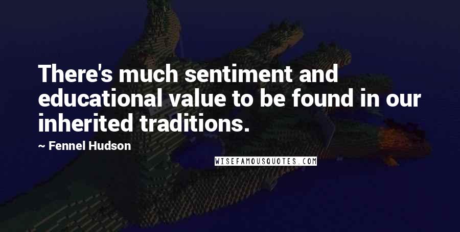 Fennel Hudson Quotes: There's much sentiment and educational value to be found in our inherited traditions.