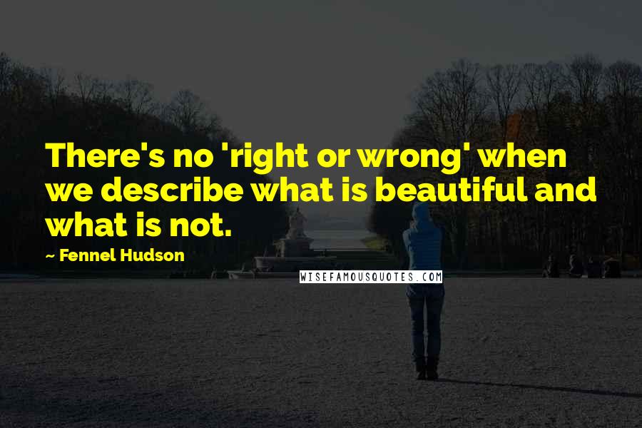 Fennel Hudson Quotes: There's no 'right or wrong' when we describe what is beautiful and what is not.