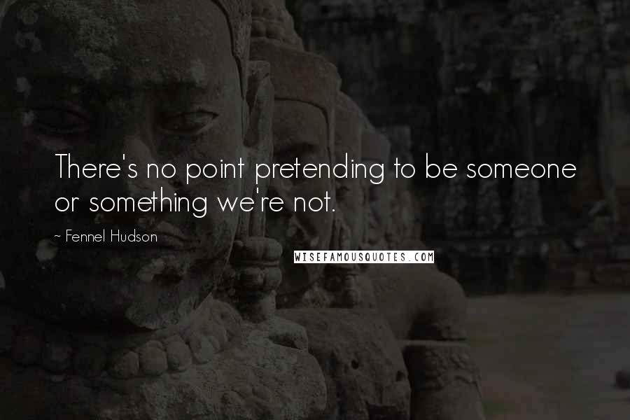 Fennel Hudson Quotes: There's no point pretending to be someone or something we're not.