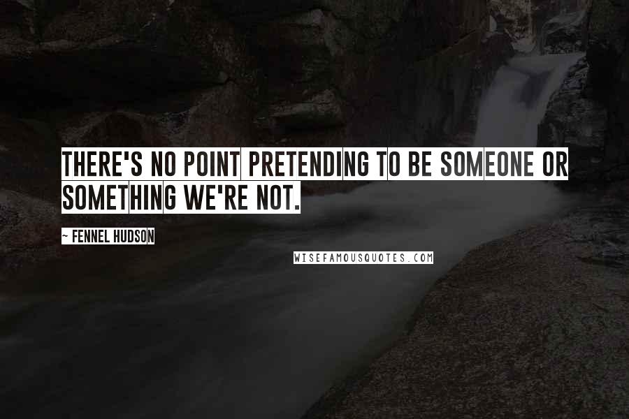 Fennel Hudson Quotes: There's no point pretending to be someone or something we're not.