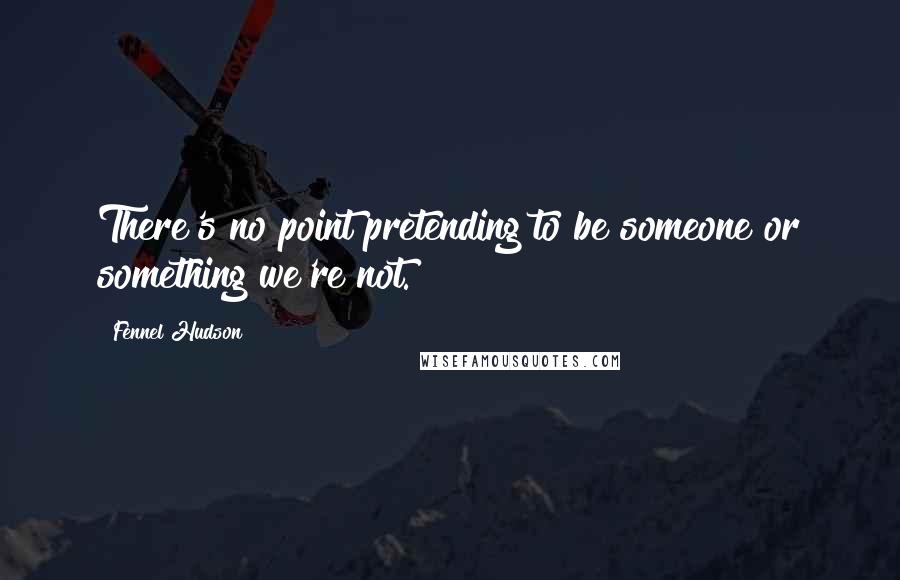 Fennel Hudson Quotes: There's no point pretending to be someone or something we're not.