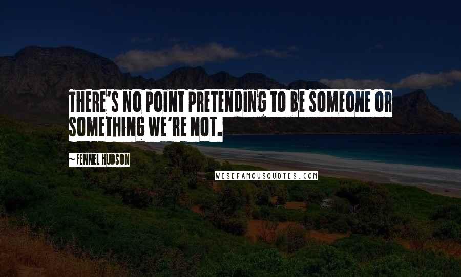 Fennel Hudson Quotes: There's no point pretending to be someone or something we're not.