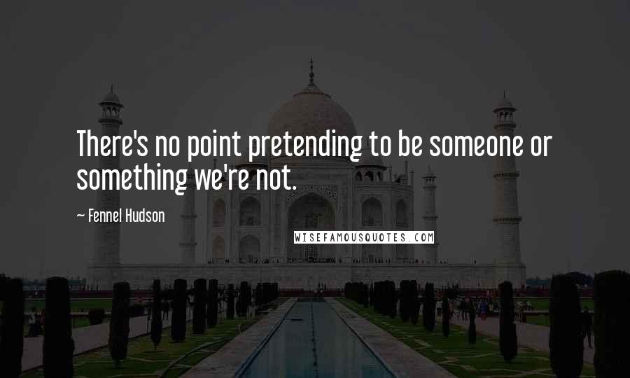 Fennel Hudson Quotes: There's no point pretending to be someone or something we're not.