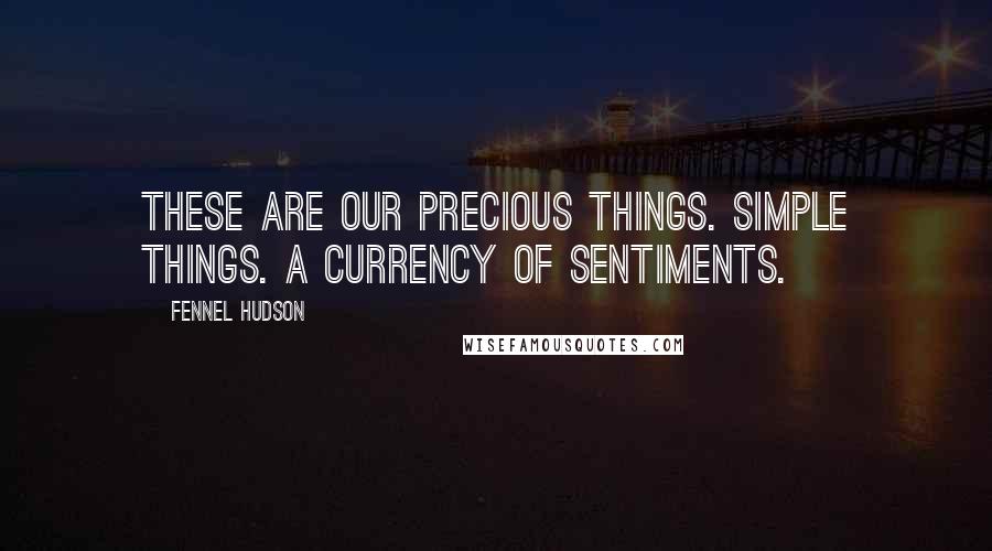 Fennel Hudson Quotes: These are our precious things. Simple things. A currency of sentiments.