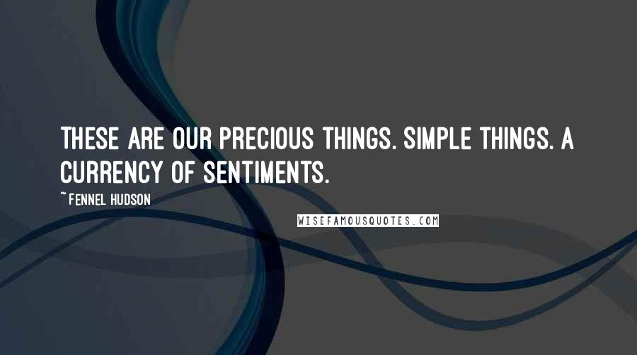 Fennel Hudson Quotes: These are our precious things. Simple things. A currency of sentiments.