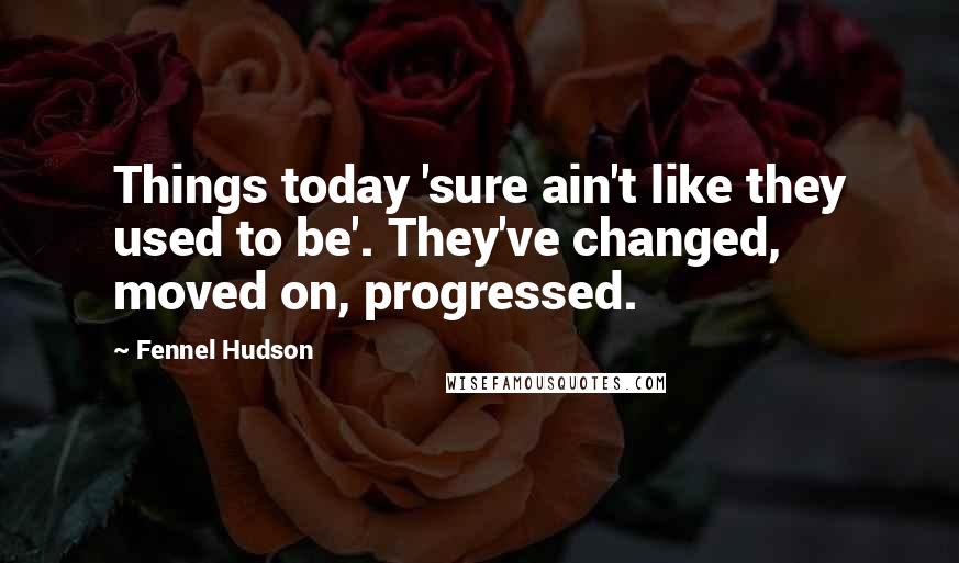 Fennel Hudson Quotes: Things today 'sure ain't like they used to be'. They've changed, moved on, progressed.