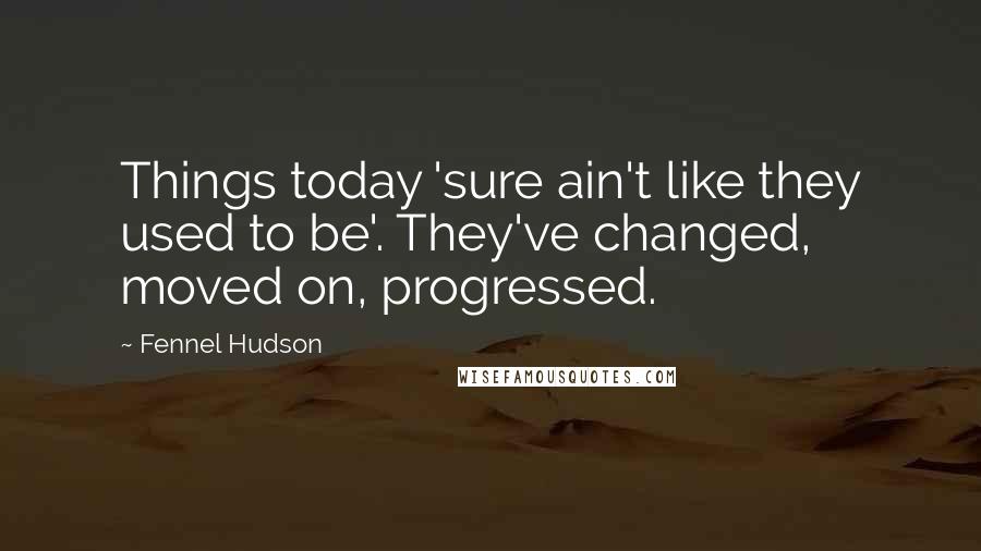 Fennel Hudson Quotes: Things today 'sure ain't like they used to be'. They've changed, moved on, progressed.