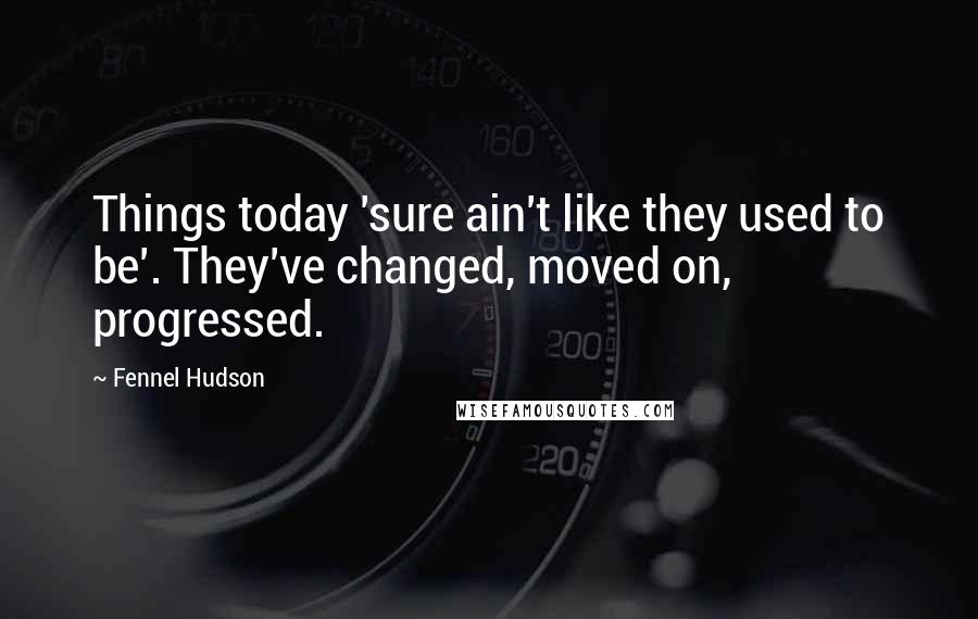 Fennel Hudson Quotes: Things today 'sure ain't like they used to be'. They've changed, moved on, progressed.