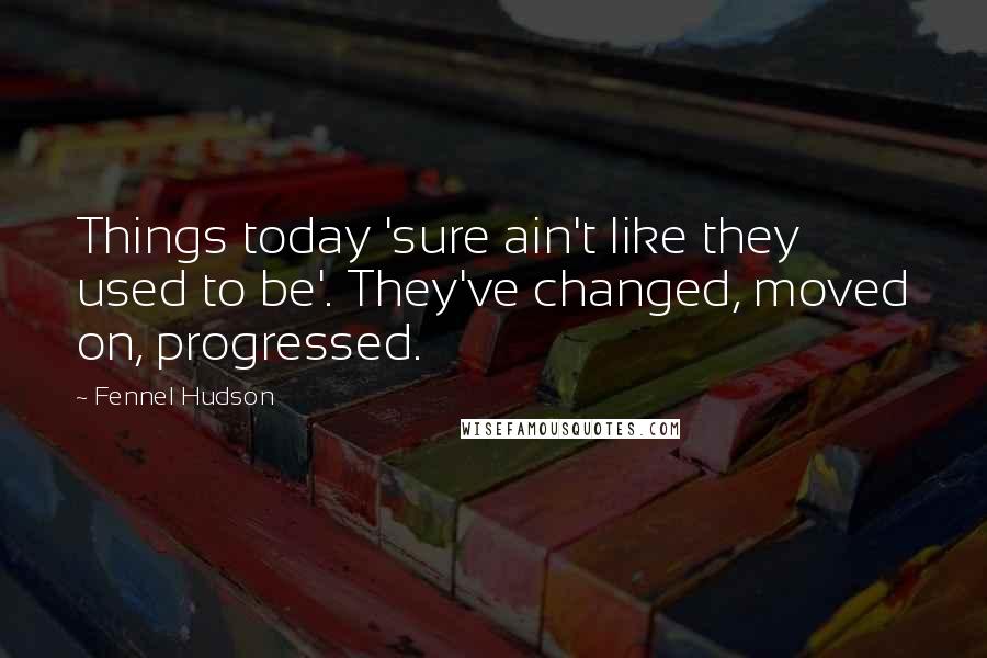 Fennel Hudson Quotes: Things today 'sure ain't like they used to be'. They've changed, moved on, progressed.