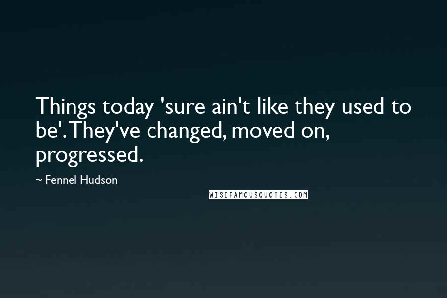 Fennel Hudson Quotes: Things today 'sure ain't like they used to be'. They've changed, moved on, progressed.