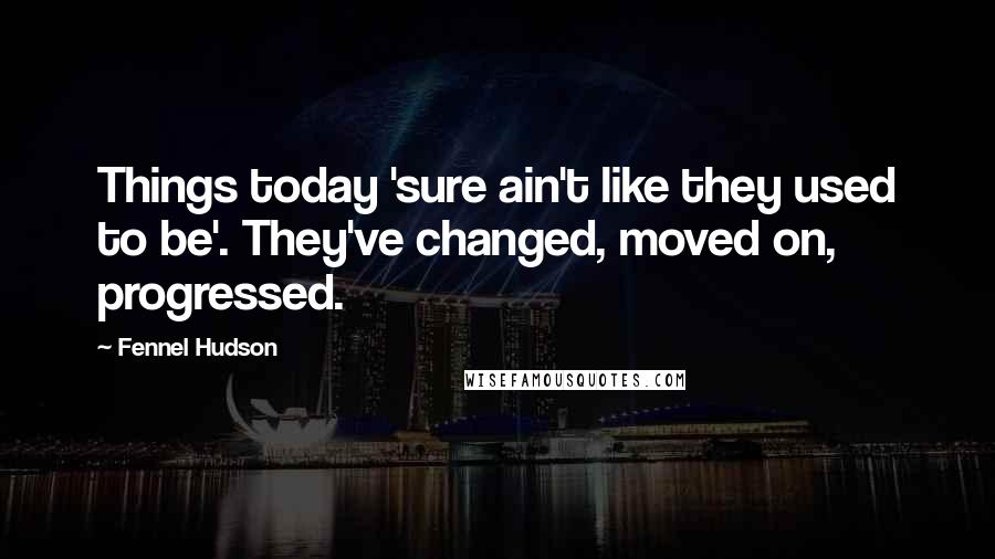 Fennel Hudson Quotes: Things today 'sure ain't like they used to be'. They've changed, moved on, progressed.